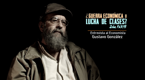VIDEO: ¿Guerra Económica o Lucha de Clases? Entrevista al economista Gustavo Gonzalez. Parte II